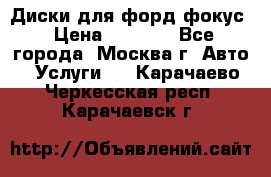 Диски для форд фокус › Цена ­ 6 000 - Все города, Москва г. Авто » Услуги   . Карачаево-Черкесская респ.,Карачаевск г.